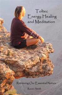 Toltec Energy Healing and Meditation: Retrieving Your Essential Nature