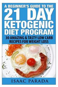 A Beginner's Guide to the 21 Day Ketogenic Diet Program: 30 Amazing & Tasty Low Carb Recipes for Weight Loss