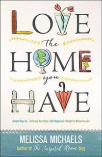 Love the Home You Have: Simple Ways To...Embrace Your Style *Get Organized *Delight in Where You Are