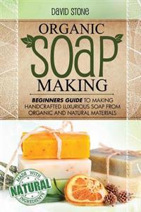 Organic Soap Making: Beginners Guide to Making Handcrafted Luxurious Soap from Organic and Natural Materials