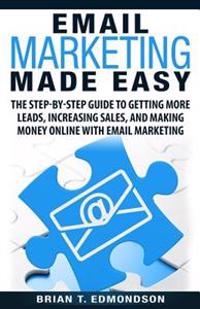 Email Marketing Made Easy: The Step-By-Step Guide to Getting More Leads, Increasing Sales, and Making Money Online with Email Marketing
