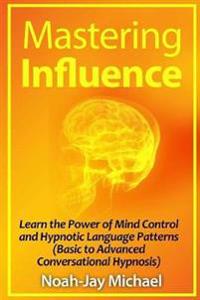 Mastering Influence: Learn the Power of Mind Control and Hypnotic Language Patterns (Basic to Advanced Conversational Hypnosis)