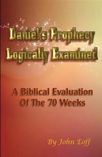 Daniel's Prophecy Logically Examined: A Biblical Evaluation of the 70 Weeks
