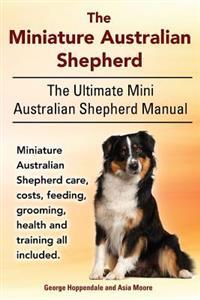 The Miniature Australian Shepherd. the Ultimate Mini Australian Shepherd Manual Miniature Australian Shepherd Care, Costs, Feeding, Grooming, Health a