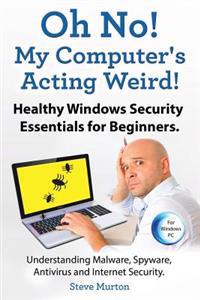 Healthy Windows Security Essentials for Beginners. Understanding Malware, Spyware, AntiVirus and Internet Security.: Oh No! My Computer's Acting Weird