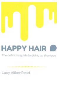 Happy Hair: The Definitive Guide to Giving Up Shampoo: Save Money, Ditch the Toxins and Release Your Hair's Natural Beauty