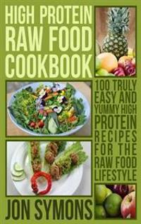 High Protein Raw Food Cookbook: 100 Truly Easy and Yummy High Protein Recipes for the Raw Food Lifestyle