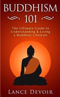 Buddhism 101: The Ultimate Guide to Understanding and Living a Buddhist Lifestyle