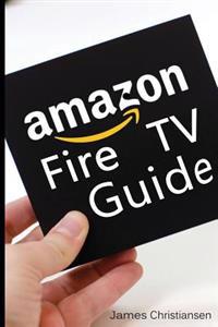 Amazon Fire TV User Manual: The Definitive Amazon Fire TV User Manual with Secret Amazon Hacks, Tips & Tricks to Maximize Fire TV?
