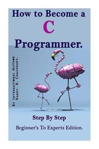 How to Become A C Programmer: : Step by Step Beginner's to Experts Edition.