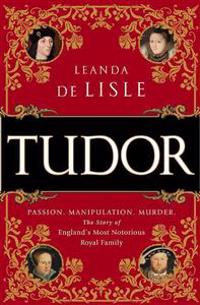 Tudor: Passion. Manipulation. Murder. the Story of England's Most Notorious Royal Family