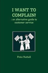 I WANT TO COMPLAIN! : an Alternative Guide to Customer Service