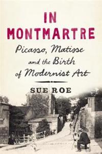 In Montmartre: Picasso, Matisse and the Birth of Modernist Art