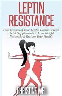 Leptin Resistance: Take Control of Your Leptin Hormone with Diet & Supplements to Lose Weight Naturally & Restore Your Health
