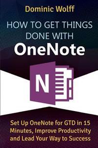 How to Get Things Done with Onenote: Set Up Onenote for Gtd in 15 Minutes, Improve Productivity and Lead Your Way to Success
