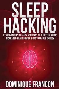 Sleep: Hacking! - 27 Proven Tips to Hack Your Way to a Better Sleep, Increased Brain Power & Unstoppable Energy