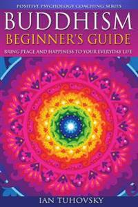 Buddhism: Beginner's Guide: Bring Peace and Happiness to Your Everyday Life