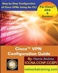Cisco VPN Configuration Guide: Step-By-Step Configuration of Cisco VPNs for Asa and Routers