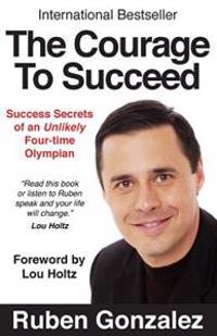 The Courage to Succeed: Success Secrets of an Unlikely Four-Time Olympian
