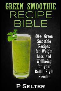 Green Smoothie Recipe Bible: 80+ Green Smoothie Recipes for Weight Loss and Wellbeing for Your Bullet Style Blender