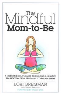 The Mindful Mom-To-Be: A Modern Doula's Guide to Building a Healthy Foundation from Pregnancy Through Birth