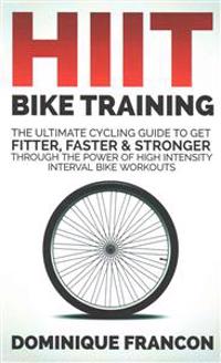 Hiit Bike Training - The Ultimate Cycling Guide to Get Fitter, Faster & Stronger Through the Power of High Intensity Interval Bike Workouts
