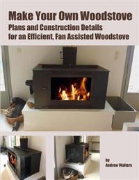 Make Your Own Woodstove: Plans and Construction Details for an Efficient, Fan Assisted Woodstove
