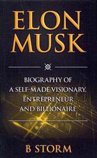Elon Musk: Biography of a Self-Made Visionary, Entrepreneur and Billionaire