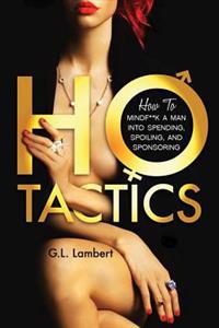 Ho Tactics (Uncut Edition): How to Mindf**k a Man Into Spending, Spoiling, and Sponsoring