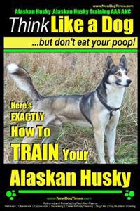Alaskan Husky, Alaskan Husky Training AAA Akc: Think Like a Dog, But Don't Eat Your Poop!: Alaskan Husky Breed Expert Dog Training - Here's Exactly Ho