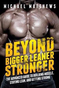 Beyond Bigger Leaner Stronger: The Advanced Guide to Building Muscle, Staying Lean, and Getting Strong