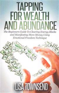 Tapping for Wealth and Abundance: The Beginner's Guide to Clearing Energy Blocks and Manifesting More Money Using Emotional Freedom Technique