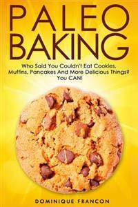 Paleo: Baking! Who Said You Couldn't Eat Cookies, Muffins and Pancakes? You Can! - The Ultimate Paleo Diet Baking Guide to Un