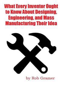 What Every Inventor Ought to Know about Designing, Engineering, and Mass Manufacturing Their Idea: What a Professional Engineer Has Learned from 10] Y