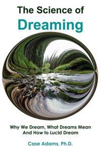 The Science of Dreaming: Why We Dream, What Dreams Mean and How to Lucid Dream