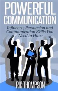 Powerful Communication: Influence, Persuasion and Communication Skills You Need to Have