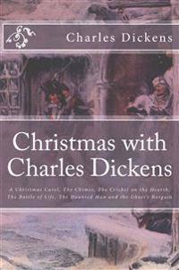 Christmas with Charles Dickens: A Christmas Carol, the Chimes, the Cricket on the Hearth, the Battle of Life, the Haunted Man and the Ghost's Bargain