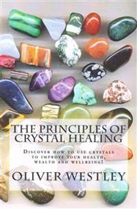 The Principles of Crystal Healing: Discover How to Use Crystals to Improve Your Health, Wealth and Wellbeing!