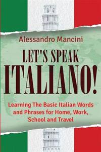 Let's Speak Italiano!: Learning the Basic Italian Words and Phrases for Home, Work, School and Travel
