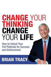Change Your Thinking, Change Your Life: How to Unlock Your Full Potential for Success and Achievement