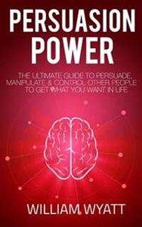 Persuasion: Persuasion Power! - The Ultimate Guide to Persuade, Manipulate & Con