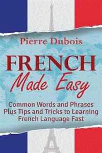 French Made Easy: Common Words and Phrases Plus Tips and Tricks to Learning French Language Fast