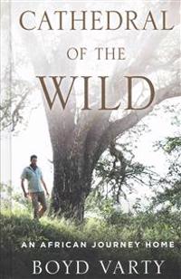 Cathedral of the Wild: An African Journey Home