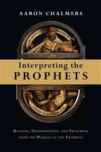 Interpreting the Prophets: Reading, Understanding and Preaching from the Worlds of the Prophets