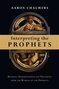 Interpreting the Prophets: Reading, Understanding and Preaching from the Worlds of the Prophets