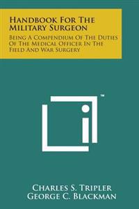 Handbook for the Military Surgeon: Being a Compendium of the Duties of the Medical Officer in the Field and War Surgery