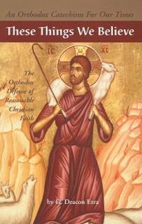 These Things We Believe: The Orthodox Defense of Reasonable Christian Faith
