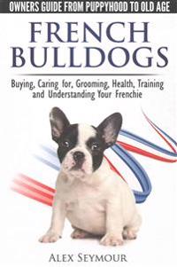 French Bulldogs - Owners Guide from Puppy to Old Age. Buying, Caring For, Grooming, Health, Training and Understanding Your Frenchie