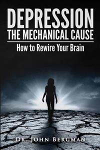 Depression: The Mechanical Cause: How to Correct the Mechanical Cause of Depression & Bipolar Disorder