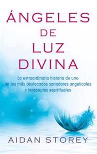 Angeles de Luz Divina (Angels of Divine Light Spanish Edition): La Extraordinaria Historia de Uno de Los Mas Destacados Sanadores Angelicales y Terape